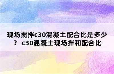 现场搅拌c30混凝土配合比是多少？ c30混凝土现场拌和配合比